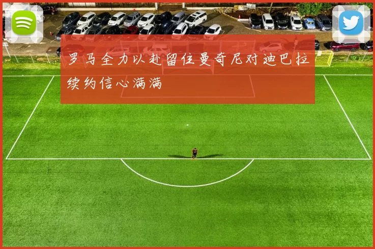 罗马全力以赴留住曼奇尼对迪巴拉续约信心满满