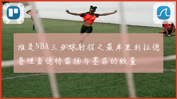 谁是NBA三分球射程之最库里利拉德普理查德特雷杨与墨菲的较量