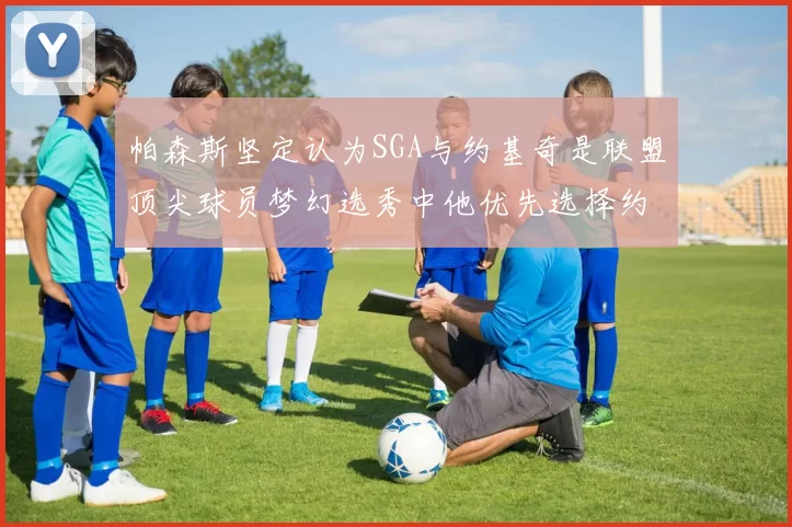 帕森斯坚定认为SGA与约基奇是联盟顶尖球员梦幻选秀中他优先选择约基奇