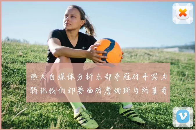 热火自媒体分析东部夺冠对手实力弱化我们却要面对詹姆斯与约基奇的挑战