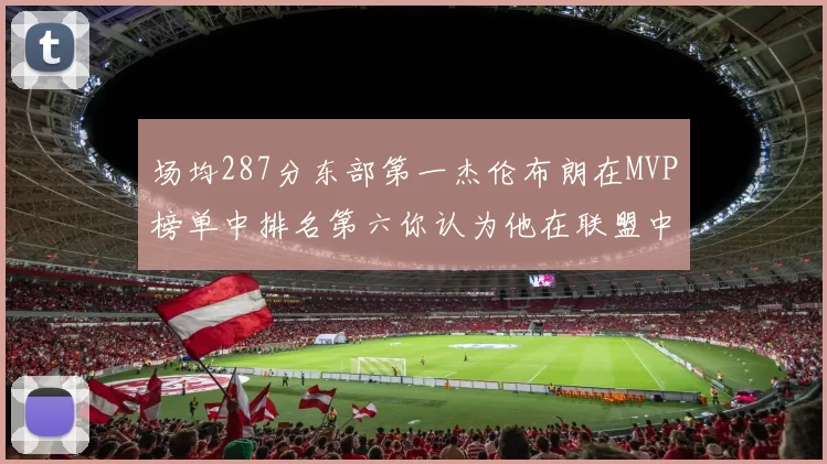 场均287分东部第一杰伦布朗在MVP榜单中排名第六你认为他在联盟中应排第几