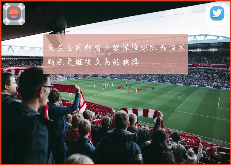 瓦兰合同即将全额保障球队面临买断还是继续交易的抉择