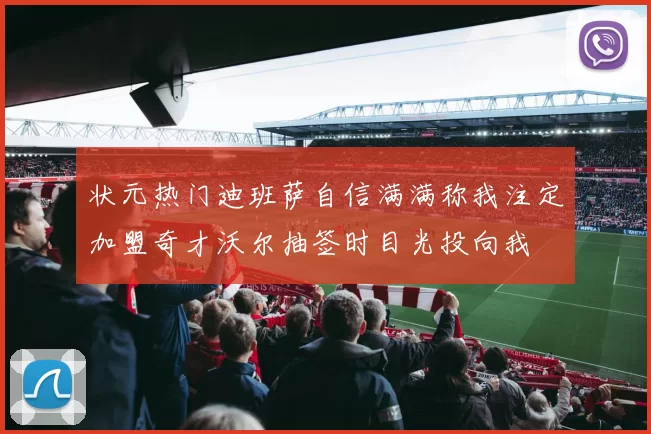 状元热门迪班萨自信满满称我注定加盟奇才沃尔抽签时目光投向我