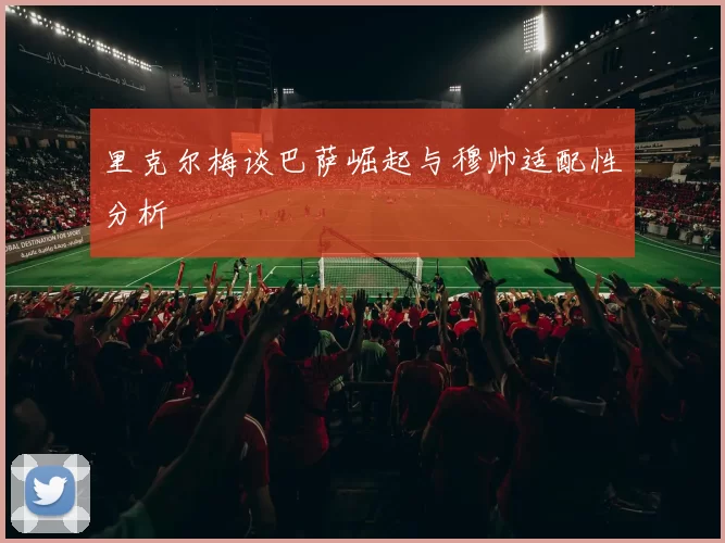 里克尔梅谈巴萨崛起与穆帅适配性分析