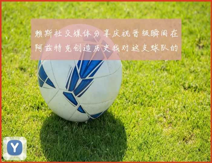 赖斯社交媒体分享庆祝晋级瞬间在阿兹特克创造历史我对这支球队的热爱无以言表