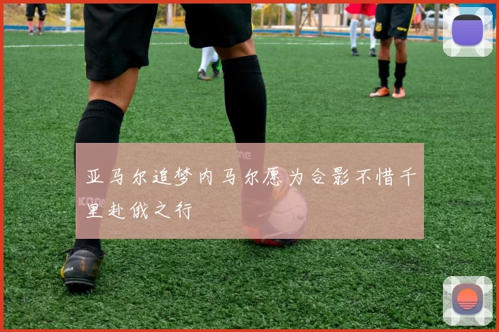 亚马尔追梦内马尔愿为合影不惜千里赴俄之行