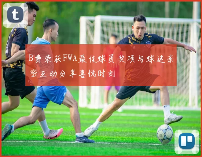 B费荣获FWA最佳球员奖项与球迷亲密互动分享喜悦时刻