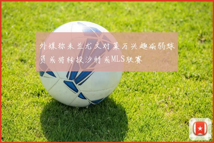 外媒称米兰尤文对莱万兴趣减弱球员或将转投沙特或MLS联赛