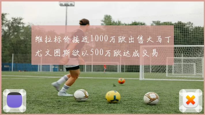 维拉标价接近1000万欧出售大马丁尤文图斯欲以500万欧达成交易