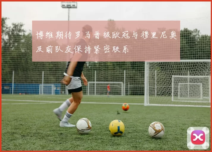 博维期待罗马晋级欧冠与穆里尼奥及前队友保持紧密联系