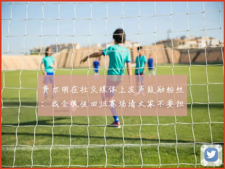 费尔明在社交媒体上发声鼓励粉丝：我会很快回归赛场请大家不要担心