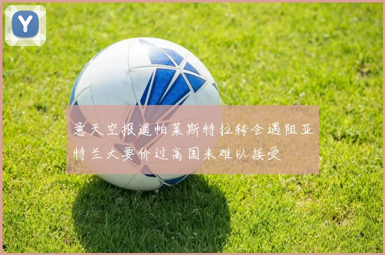 意天空报道帕莱斯特拉转会遇阻亚特兰大要价过高国米难以接受